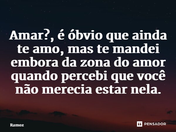 ⁠Amar?, é óbvio que ainda te amo, mas te mandei embora da zona do amor quando percebi que você não merecia estar nela.... Frase de Ramoz.
