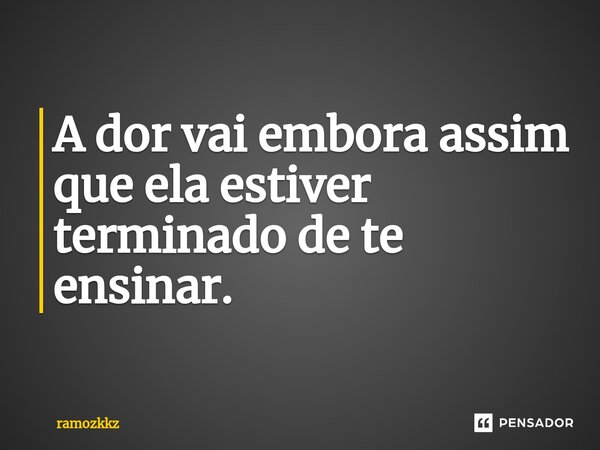 ⁠A dor vai embora assim que ela estiver terminado de te ensinar.... Frase de ramozkkz.