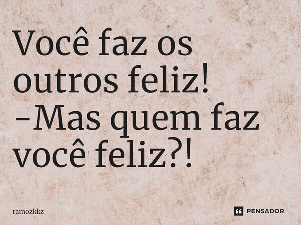 Você faz os outros feliz! -Mas quem faz você feliz?!⁠... Frase de ramozkkz.