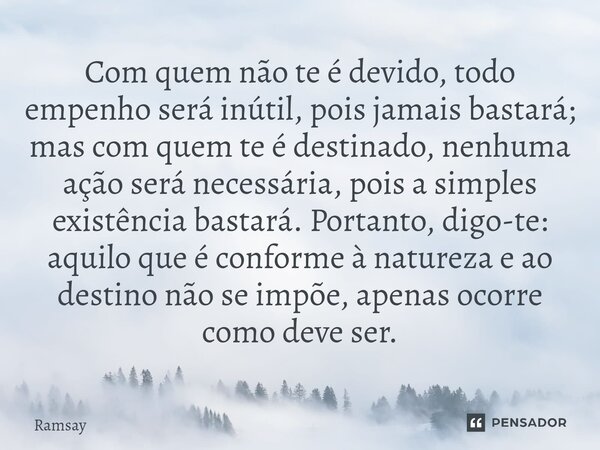Com quem não te é devido, todo empenho será inútil, pois jamais bastará; mas com quem te é destinado, nenhuma ação será necessária, pois a simples existência ba... Frase de Ramsay.