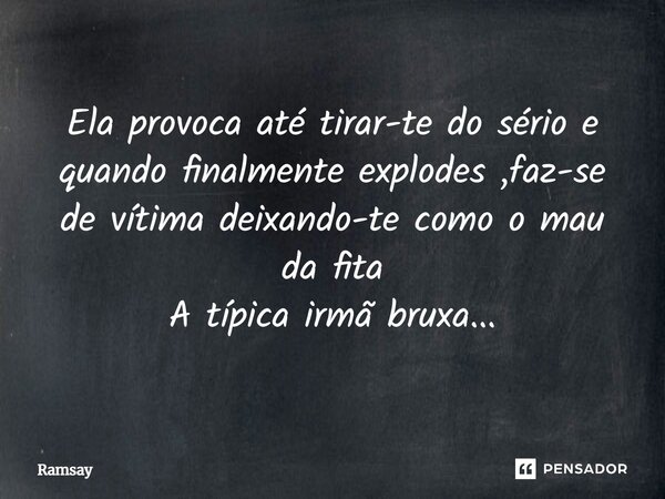 Ela provoca até tirar-te do sério e quando finalmente explodes ,faz-se de vítima deixando-te como o mau da fita A típica irmã bruxa...... Frase de Ramsay.