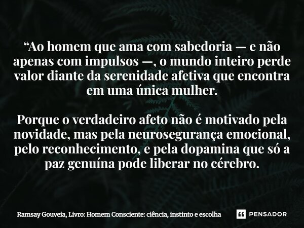 “Ao homem que ama com sabedoria — e não apenas com impulsos —, o mundo inteiro perde valor diante da serenidade afetiva que encontra em uma única mulher. Porqu... Frase de Ramsay Gouveia, Livro: Homem Consciente: ciência, instinto e escolha.