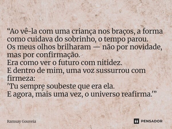 “Ao vê-la com uma criança nos braços, a forma como cuidava do sobrinho, o tempo parou. Os meus olhos brilharam — não por novidade, mas por confirmação. Era como... Frase de Ramsay Gouveia.