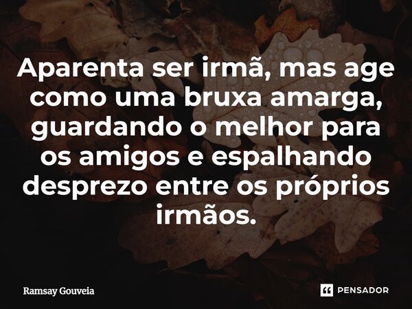 ⁠Aparenta ser irmã, mas age como uma bruxa amarga, guardando o melhor para os amigos e espalhando desprezo entre os próprios irmãos.... Frase de Ramsay Gouveia.