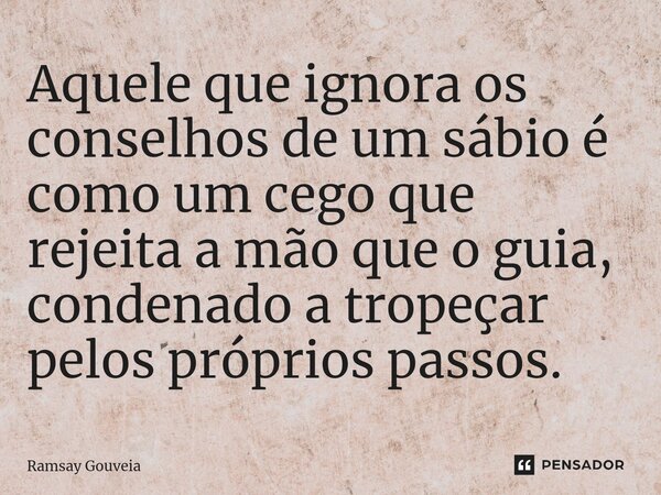Aquele que ignora os conselhos de um sábio é como um cego que rejeita a mão que o guia, condenado a tropeçar pelos próprios passos.⁠... Frase de Ramsay Gouveia.