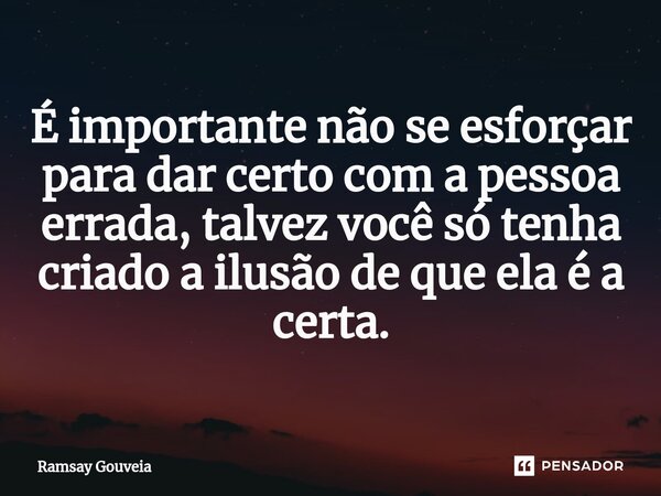 É importante não se esforçar para dar certo com a pessoa errada, talvez você só tenha criado a ilusão de que ela é a certa.... Frase de Ramsay Gouveia.