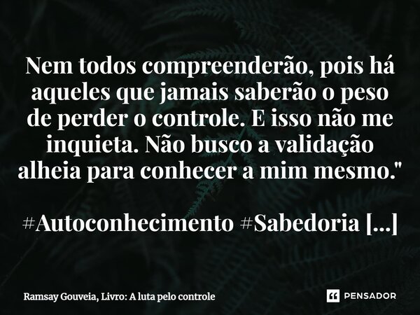 ⁠Nem todos compreenderão, pois há aqueles que jamais saberão o peso de perder o controle. E isso não me inquieta. Não busco a validação alheia para conhecer a m... Frase de Ramsay Gouveia, Livro: A luta pelo controle.