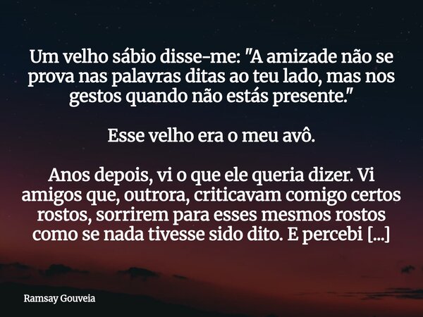 Um velho sábio disse-me:"A amizade não se prova nas palavras ditas ao teu lado, mas nos gestos quando não estás presente." Esse velho era o meu avô. A... Frase de Ramsay Gouveia.