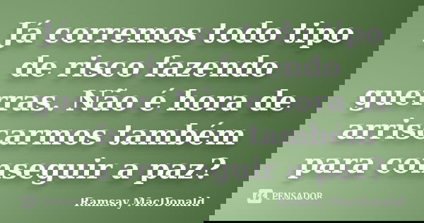 Já corremos todo tipo de risco fazendo guerras. Não é hora de arriscarmos também para conseguir a paz?... Frase de Ramsay MacDonald.