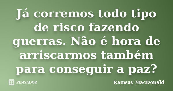 Já corremos todo tipo de risco fazendo guerras. Não é hora de arriscarmos também para conseguir a paz?... Frase de Ramsay MacDonald.