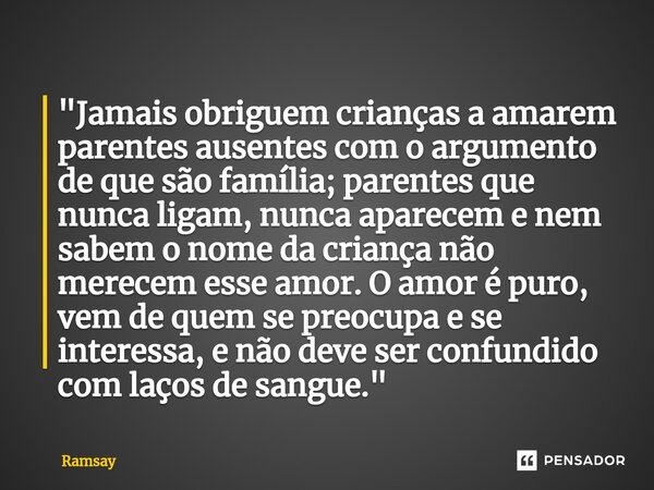 "Jamais obriguem crianças a amarem parentes ausentes com o argumento de que são família; parentes que nunca ligam, nunca aparecem e nem sabem o nome da cri... Frase de Ramsay.