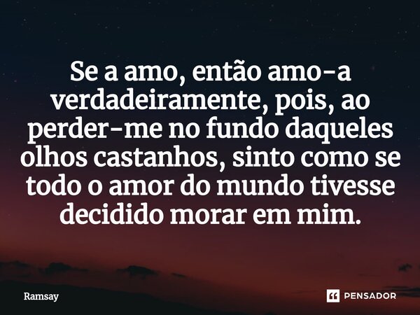 Se a amo, então amo-a verdadeiramente, pois, ao perder-me no fundo daqueles olhos castanhos, sinto como se todo o amor do mundo tivesse decidido morar em mim.... Frase de Ramsay.