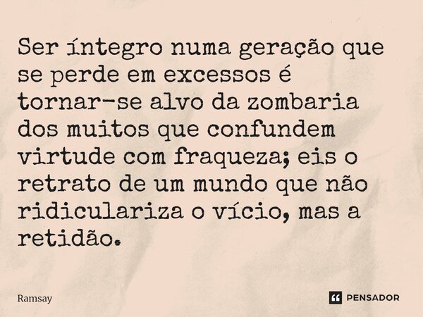 Ser íntegro numa geração que se perde em excessos é tornar-se alvo da zombaria dos muitos que confundem virtude com fraqueza; eis o retrato de um mundo que não ... Frase de Ramsay.