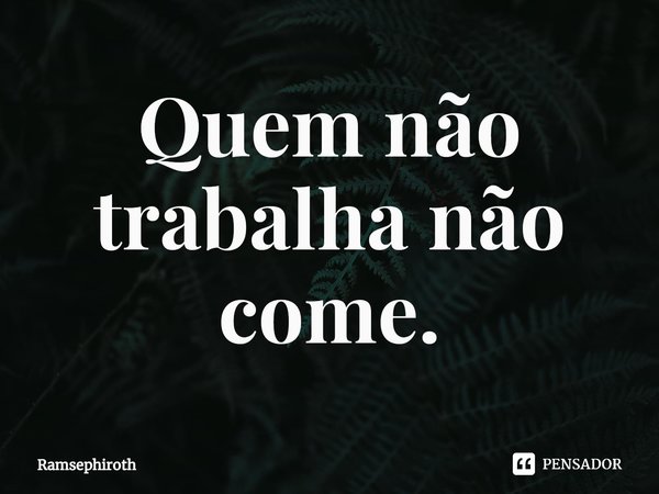 ⁠Quem não trabalha não come.... Frase de Ramsephiroth.