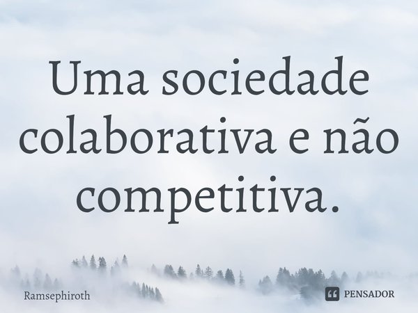 ⁠Uma sociedade colaborativa e não competitiva.... Frase de Ramsephiroth.