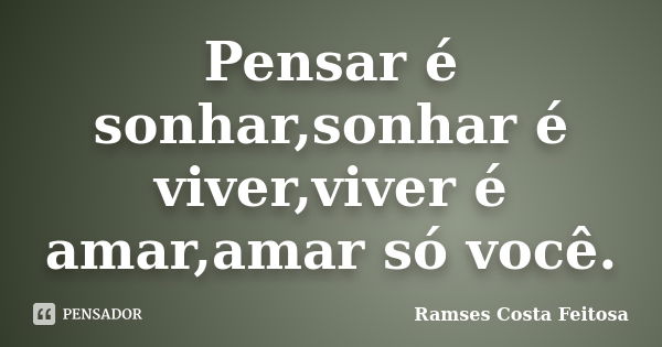 Pensar é sonhar,sonhar é viver,viver é amar,amar só você.... Frase de Ramses Costa Feitosa.