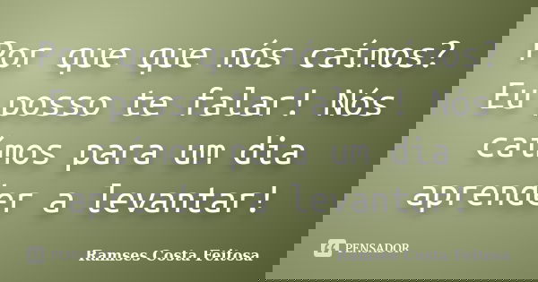 Por que que nós caímos?Eu posso te falar! Nós caímos para um dia aprender a levantar!... Frase de Ramses Costa Feitosa.