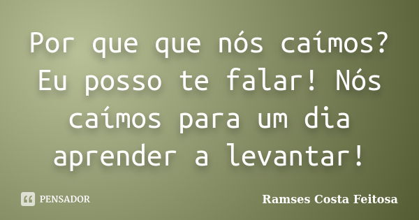 Por que que nós caímos?Eu posso te falar! Nós caímos para um dia aprender a levantar!... Frase de Ramses Costa Feitosa.