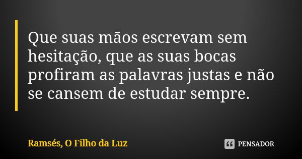 Que suas mãos escrevam sem hesitação, que as suas bocas profiram as palavras justas e não se cansem de estudar sempre.... Frase de Ramsés, O Filho da Luz.