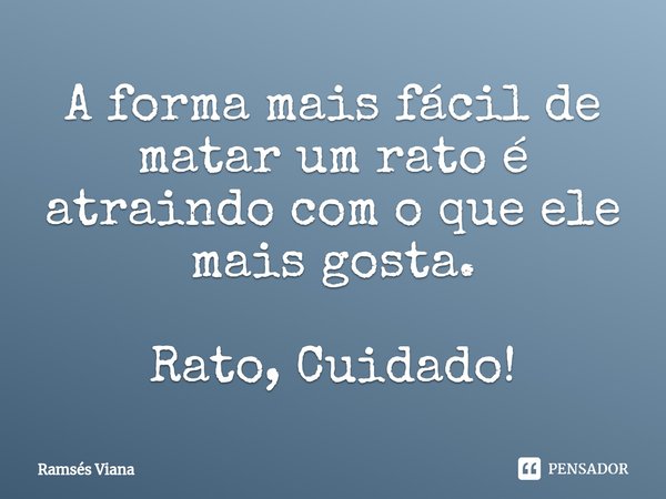 ⁠A forma mais fácil de matar um rato é atraindo com o que ele mais gosta. Rato, Cuidado!... Frase de Ramsés Viana.