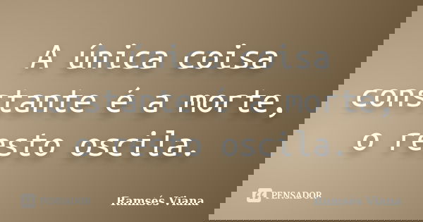 A única coisa constante é a morte, o resto oscila.... Frase de Ramses Viana.