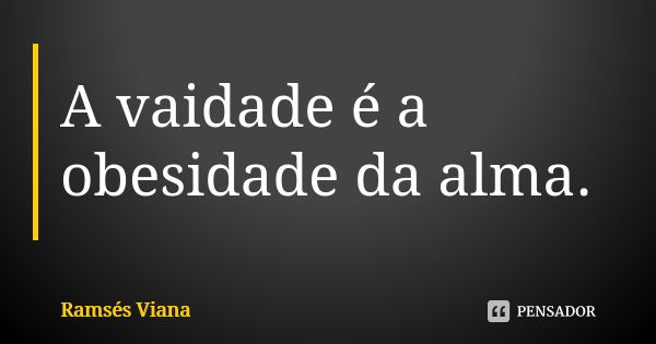 A vaidade é a obesidade da alma.... Frase de Ramsés Viana.