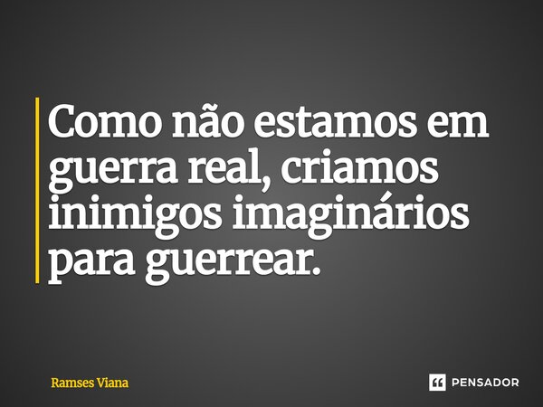 ⁠Como não estamos em guerra real, criamos inimigos imaginários para guerrear.... Frase de Ramsés Viana.