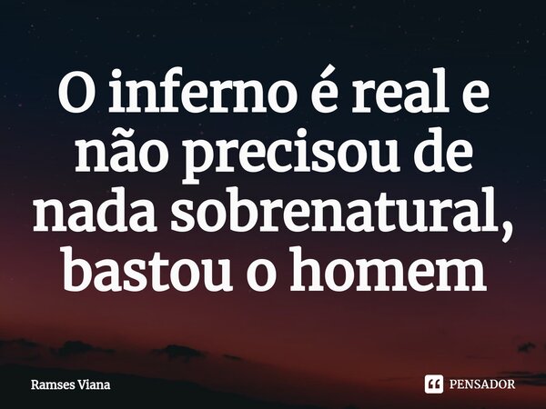 O inferno é real e não precisou de nada sobrenatural, bastou o homem... Frase de Ramsés Viana.