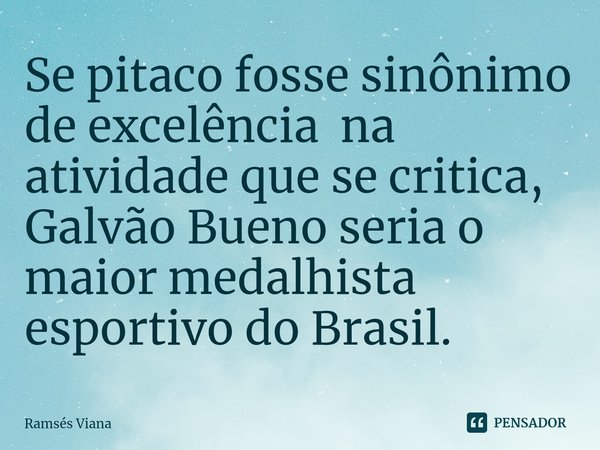 ⁠Se pitaco fosse sinônimo de excelência na atividade que se critica, Galvão Bueno seria o maior medalhista esportivo do Brasil.... Frase de Ramsés Viana.