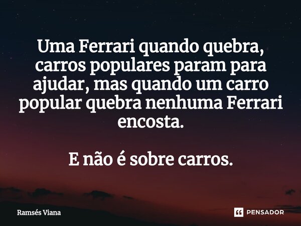 ⁠Uma Ferrari quando quebra, carros populares param para ajudar, mas quando um carro popular quebra nenhuma Ferrari encosta. E não é sobre carros.... Frase de Ramsés Viana.