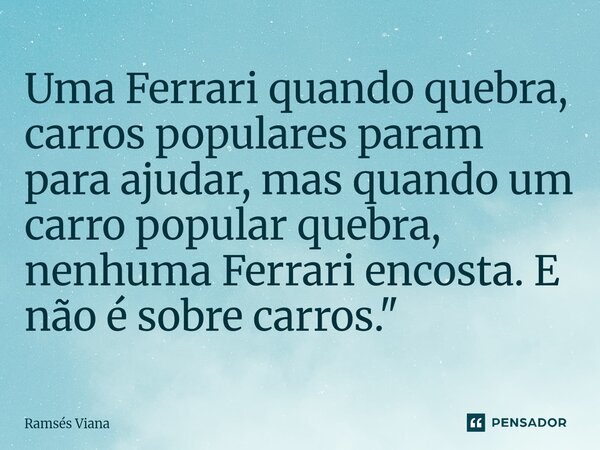 ⁠Uma Ferrari quando quebra, carros populares param para ajudar, mas quando um carro popular quebra, nenhuma Ferrari encosta. E não é sobre carros."... Frase de Ramsés Viana.