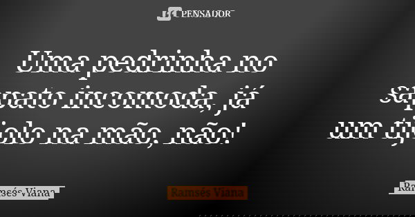 Uma pedrinha no sapato incomoda, já um tijolo na mão, não!... Frase de Ramsés Viana.