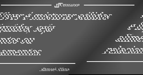 Viver é misturar sólidos e líquidos, seja alimentos ou relacionamentos.... Frase de Ramsés Viana.