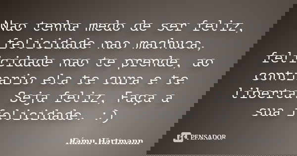 Nao tenha medo de ser feliz, felicidade nao machuca, felicidade nao te prende, ao contrario ela te cura e te liberta. Seja feliz, Faça a sua felicidade. :)... Frase de Rámu Hartmann.