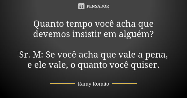 Quanto tempo você acha que devemos insistir em alguém? Sr. M: Se você acha que vale a pena, e ele vale, o quanto você quiser.... Frase de Ramy Romão.