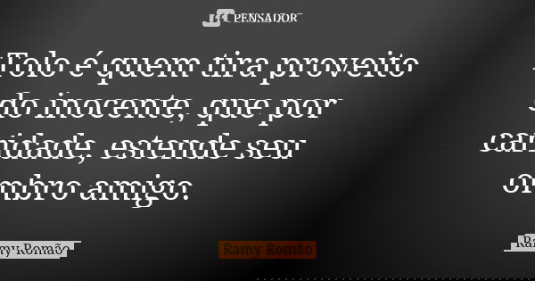 Tolo é quem tira proveito do inocente, que por caridade, estende seu ombro amigo.... Frase de Ramy Romão.