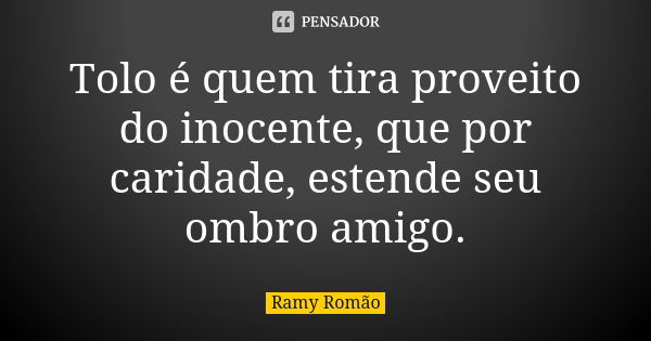 Tolo é quem tira proveito do inocente, que por caridade, estende seu ombro amigo.... Frase de Ramy Romão.