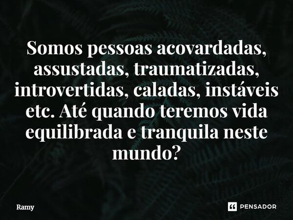 Somos pessoas acovardadas, assustadas, traumatizadas, introvertidas, caladas, instáveis etc. Até quando teremos vida equilibrada e tranquila neste mundo⁠?... Frase de Ramy.