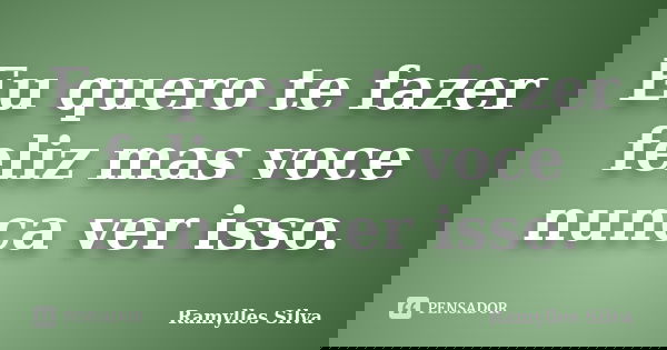Eu quero te fazer feliz mas voce nunca ver isso.... Frase de Ramylles Silva.