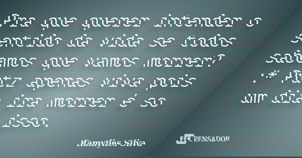 Pra que querer intender o sentido da vida se todos sabemos que vamos morrer? :* Putz apenas viva pois um dia ira morrer é so isso.... Frase de Ramylles Silva.