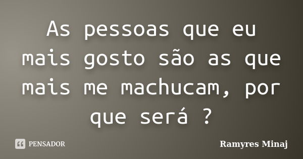 As pessoas que eu mais gosto são as que mais me machucam, por que será ?... Frase de Ramyres Minaj.