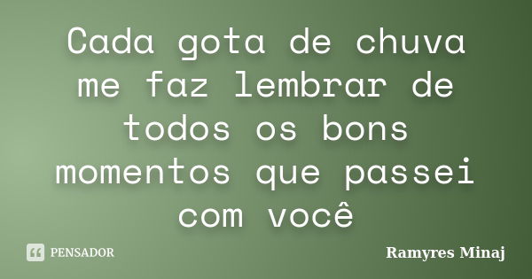 Cada gota de chuva me faz lembrar de todos os bons momentos que passei com você... Frase de Ramyres Minaj.