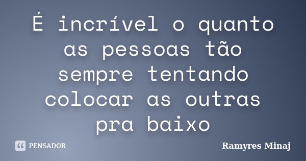 É incrível o quanto as pessoas tão sempre tentando colocar as outras pra baixo... Frase de Ramyres Minaj.