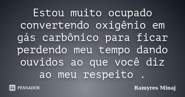 Estou muito ocupado convertendo oxigênio em gás carbônico para ficar perdendo meu tempo dando ouvidos ao que você diz ao meu respeito .... Frase de Ramyres Minaj.