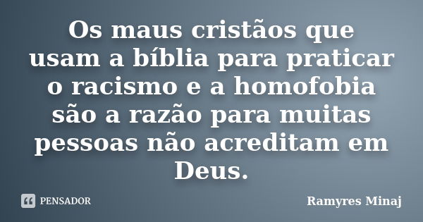 Os maus cristãos que usam a bíblia para praticar o racismo e a homofobia são a razão para muitas pessoas não acreditam em Deus.... Frase de Ramyres Minaj.