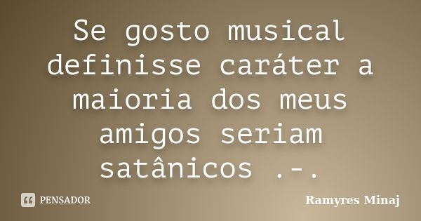 Se gosto musical definisse caráter a maioria dos meus amigos seriam satânicos .-.... Frase de Ramyres Minaj.