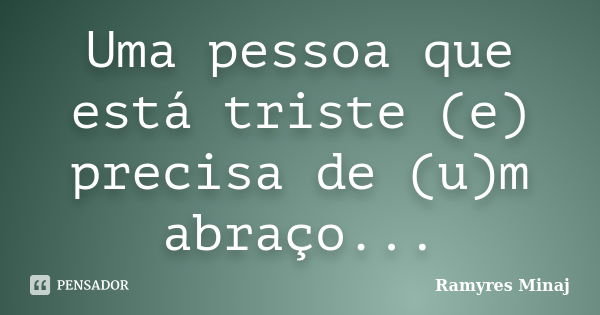 Uma pessoa que está triste (e) precisa de (u)m abraço...... Frase de Ramyres Minaj.