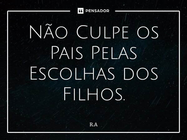 ⁠Não Culpe os Pais Pelas Escolhas dos Filhos.... Frase de R.A.