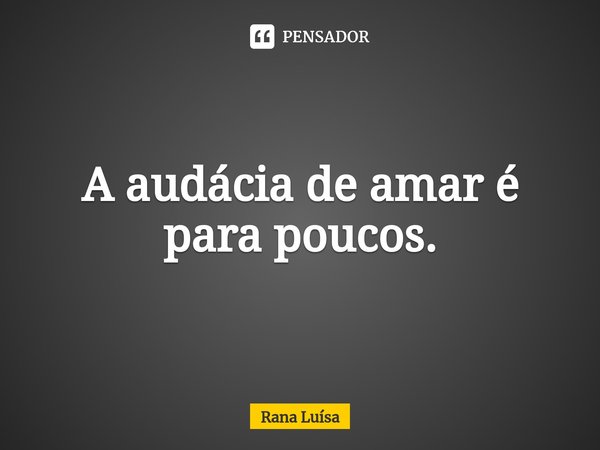 ⁠A audácia de amar é para poucos.... Frase de Rana Luísa.