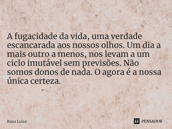 ⁠A fugacidade da vida, uma verdade escancarada aos nossos olhos. Um dia a mais outro a menos, nos levam a um ciclo imutável sem previsões. Não somos donos de na... Frase de Rana Luísa.